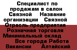 Специалист по продажам в салон "Связной" › Название организации ­ Связной › Отрасль предприятия ­ Розничная торговля › Минимальный оклад ­ 32 000 - Все города Работа » Вакансии   . Алтайский край,Славгород г.